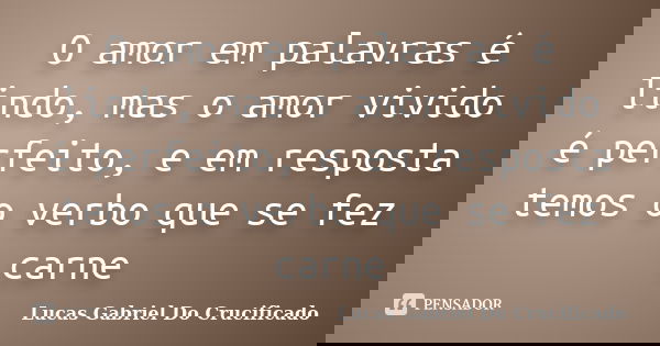 O amor em palavras é lindo, mas o amor vivido é perfeito, e em resposta temos o verbo que se fez carne... Frase de Lucas Gabriel do Crucificado.
