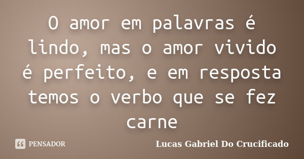 O amor em palavras é lindo, mas o amor vivido é perfeito, e em resposta temos o verbo que se fez carne... Frase de Lucas Gabriel do Crucificado.