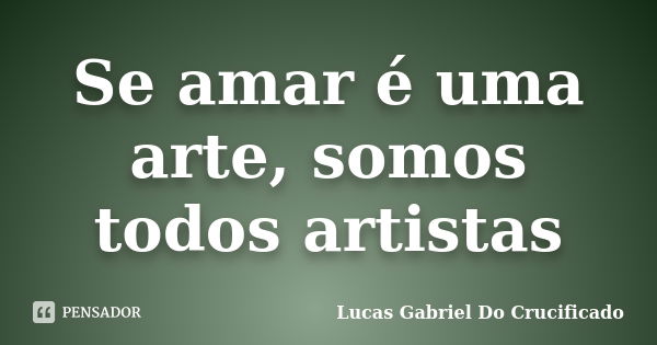 Se amar é uma arte, somos todos artistas... Frase de Lucas Gabriel do Crucificado.