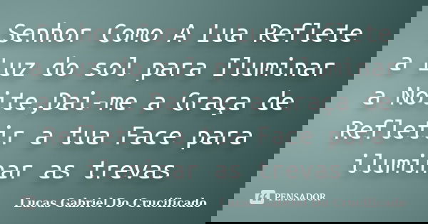 Senhor Como A Lua Reflete a Luz do sol para Iluminar a Noite,Dai-me a Graça de Refletir a tua Face para iluminar as trevas... Frase de Lucas Gabriel Do Crucificado.