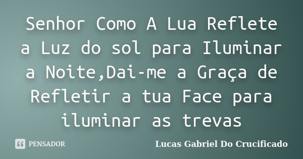 Senhor Como A Lua Reflete a Luz do sol para Iluminar a Noite,Dai-me a Graça de Refletir a tua Face para iluminar as trevas... Frase de Lucas Gabriel Do Crucificado.