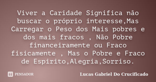 Viver a Caridade Significa não buscar o próprio interesse,Mas Carregar o Peso dos Mais pobres e dos mais fracos , Não Pobre financeiramente ou Fraco fisicamente... Frase de Lucas Gabriel Do Crucificado.