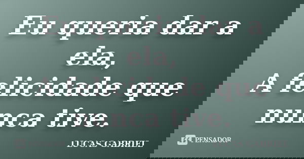 Eu queria dar a ela, A felicidade que nunca tive.... Frase de Lucas Gabriel.