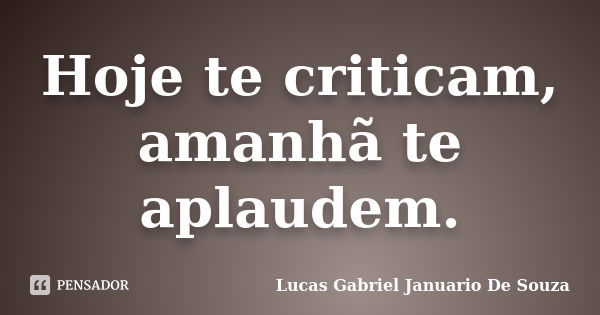 Hoje te criticam, amanhã te aplaudem.... Frase de Lucas Gabriel Januario De Souza.