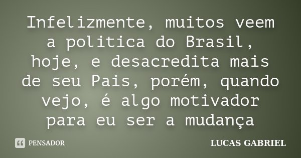 Infelizmente, muitos veem a politica do Brasil, hoje, e desacredita mais de seu Pais, porém, quando vejo, é algo motivador para eu ser a mudança... Frase de Lucas Gabriel.