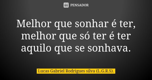 Melhor que sonhar é ter, melhor que só ter é ter aquilo que se sonhava.... Frase de Lucas Gabriel Rodrigues Silva( L.G.R.S).