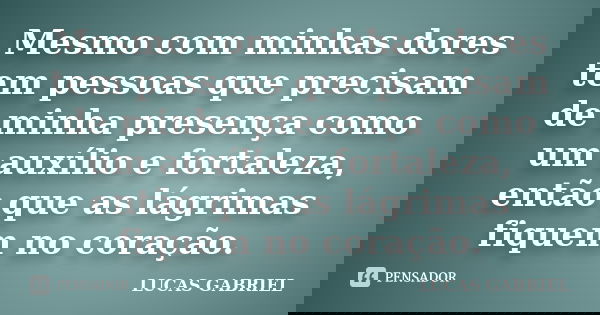Mesmo com minhas dores tem pessoas que precisam de minha presença como um auxílio e fortaleza, então que as lágrimas fiquem no coração.... Frase de Lucas Gabriel.