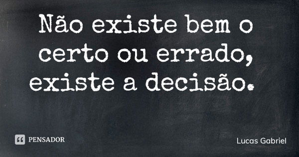 Não existe bem o certo ou errado, existe a decisão.... Frase de Lucas Gabriel.
