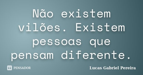 Não existem vilões. Existem pessoas que pensam diferente.... Frase de Lucas Gabriel Pereira.