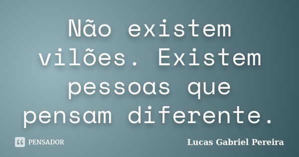 Não existem vilões. Existem pessoas que pensam diferente.... Frase de Lucas Gabriel Pereira.