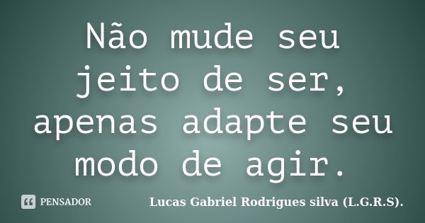 Não mude seu jeito de ser, apenas adapte seu modo de agir.... Frase de Lucas Gabriel Rodrigues silva (L.G.R.S)..