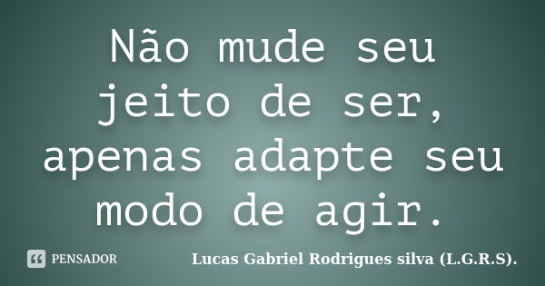 Não mude seu jeito de ser, apenas adapte seu modo de agir.... Frase de Lucas Gabriel Rodrigues silva (L.G.R.S)..