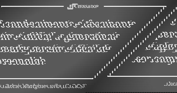 O conhecimento é fascinante porém é difícil, a ignorância é algo podre porém é fácil de ser compreendido.... Frase de Lucas Gabriel Rodrigues silva (L.G.R.S)..