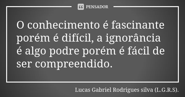 O conhecimento é fascinante porém é difícil, a ignorância é algo podre porém é fácil de ser compreendido.... Frase de Lucas Gabriel Rodrigues silva (L.G.R.S)..