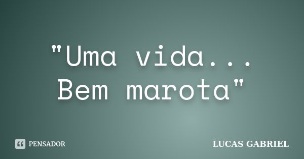 "Uma vida... Bem marota"... Frase de Lucas Gabriel.