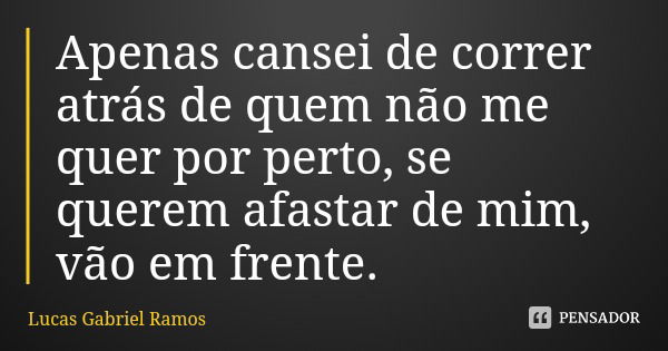 Apenas cansei de correr atrás de quem não me quer por perto, se querem afastar de mim, vão em frente.... Frase de Lucas Gabriel Ramos.