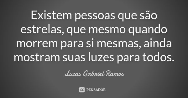 Existem pessoas que são estrelas, que mesmo quando morrem para si mesmas, ainda mostram suas luzes para todos.... Frase de Lucas Gabriel Ramos.