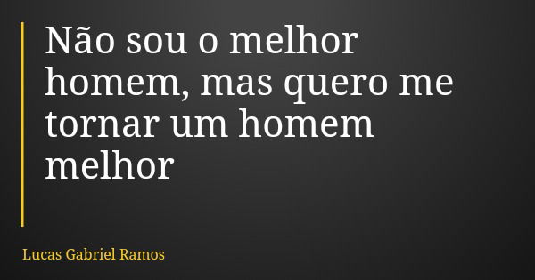 Não sou o melhor homem, mas quero me tornar um homem melhor... Frase de Lucas Gabriel Ramos.