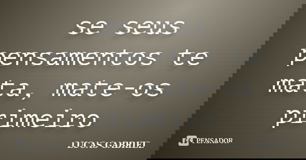 se seus pensamentos te mata, mate-os primeiro... Frase de Lucas Gabriel.