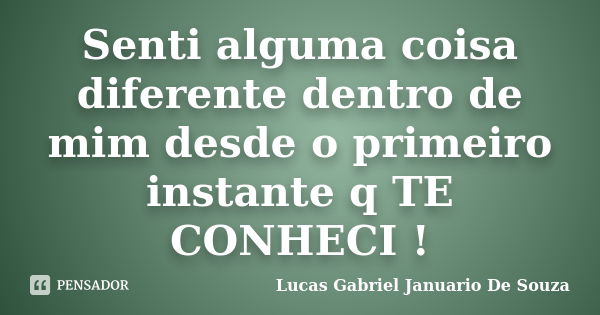 Senti alguma coisa diferente dentro de mim desde o primeiro instante q TE CONHECI !... Frase de Lucas Gabriel Januario de Souza.