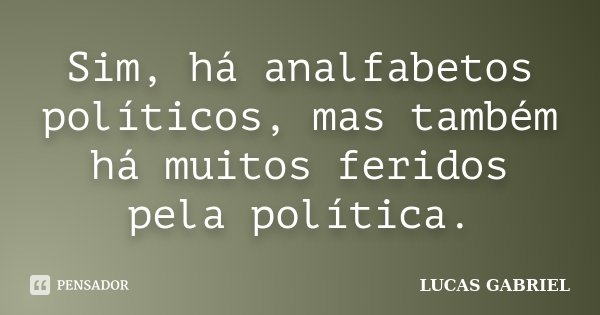 Sim, há analfabetos políticos, mas também há muitos feridos pela política.... Frase de Lucas Gabriel.