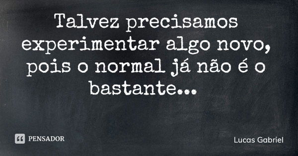 Talvez precisamos experimentar algo novo, pois o normal já não é o bastante...... Frase de Lucas Gabriel.