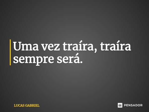 Uma vez traíra, traíra sempre será.... Frase de LUCAS GABRIEL.