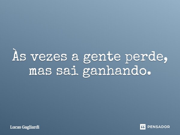 Às vezes a gente perde, mas sai ganhando.... Frase de Lucas Gagliardi.