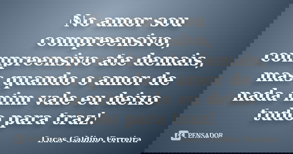 No amor sou compreensivo, compreensivo ate demais, mas quando o amor de nada mim vale eu deixo tudo para traz!... Frase de Lucas Galdino Ferreira.