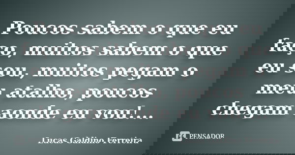 Poucos sabem o que eu faço, muitos sabem o que eu sou, muitos pegam o meu atalho, poucos chegam aonde eu vou!...... Frase de Lucas Galdino Ferreira.