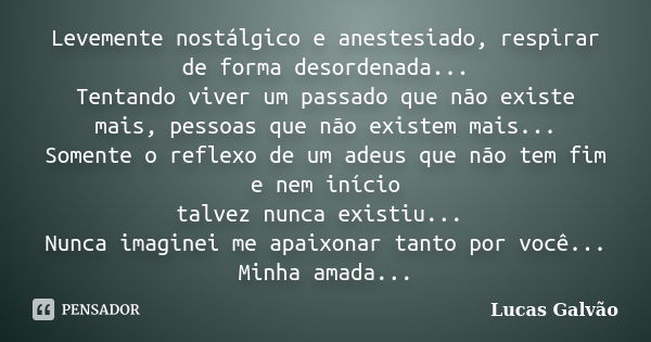 Levemente nostálgico e anestesiado, respirar de forma desordenada... Tentando viver um passado que não existe mais, pessoas que não existem mais... Somente o re... Frase de Lucas Galvão.