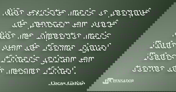 Não existe mais o porquê de pensar em você Não me importo mais Tudo vem de forma igual Todos finais giram em torno do mesmo final.... Frase de Lucas Galvão.