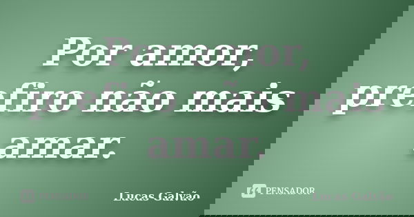 Por amor, prefiro não mais amar.... Frase de Lucas Galvão.