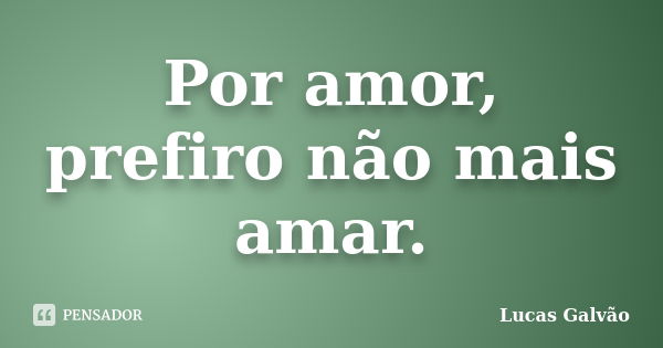 Por amor, prefiro não mais amar.... Frase de Lucas Galvão.