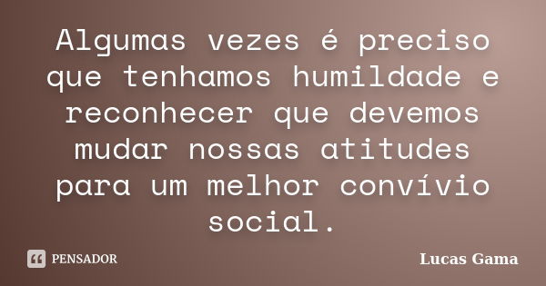 Algumas vezes é preciso que tenhamos humildade e reconhecer que devemos mudar nossas atitudes para um melhor convívio social.... Frase de Lucas Gama.