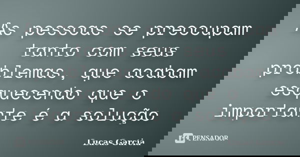 As pessoas se preocupam tanto com seus problemas, que acabam esquecendo que o importante é a solução... Frase de Lucas Garcia.