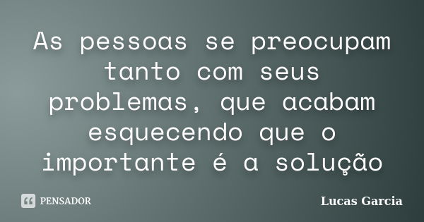 As pessoas se preocupam tanto com seus problemas, que acabam esquecendo que o importante é a solução... Frase de Lucas Garcia.