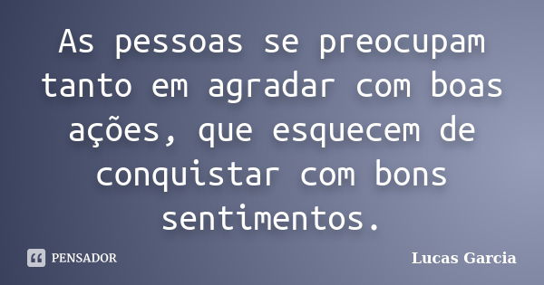 As pessoas se preocupam tanto em agradar com boas ações, que esquecem de conquistar com bons sentimentos.... Frase de Lucas Garcia.