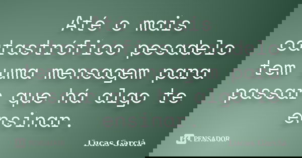 Até o mais catastrófico pesadelo tem uma mensagem para passar que há algo te ensinar.... Frase de Lucas Garcia.
