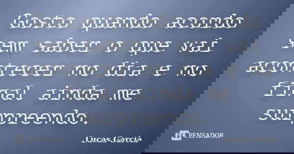 Gosto quando acordo sem saber o que vai acontecer no dia e no final ainda me surpreendo.... Frase de Lucas Garcia.