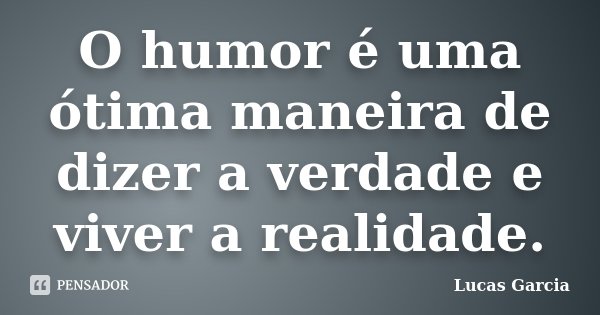 O humor é uma ótima maneira de dizer a verdade e viver a realidade.... Frase de Lucas Garcia.