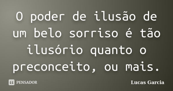 O poder de ilusão de um belo sorriso é tão ilusório quanto o preconceito, ou mais.... Frase de Lucas Garcia.