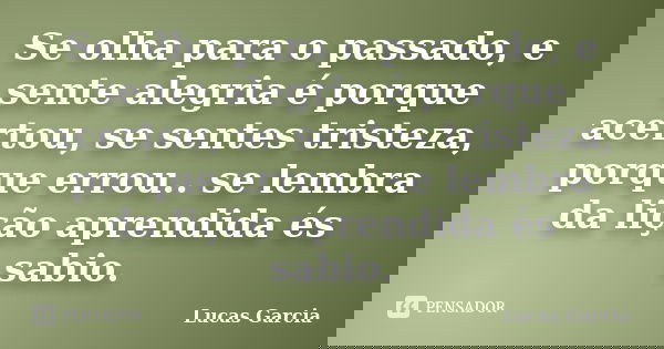 Se olha para o passado, e sente alegria é porque acertou, se sentes tristeza, porque errou.. se lembra da lição aprendida és sabio.... Frase de Lucas Garcia.