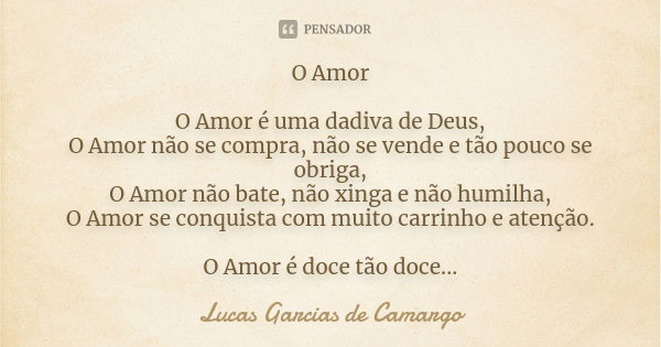 O Amor O Amor é uma dadiva de Deus, O Amor não se compra, não se vende e tão pouco se obriga, O Amor não bate, não xinga e não humilha, O Amor se conquista com ... Frase de Lucas Garcias de Camargo.