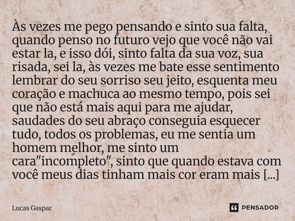 Às vezes me pego pensando e sinto sua falta, quando penso no futuro vejo que você não vai estar la, e isso dói, sinto falta da sua voz, sua risada, sei la, às v... Frase de Lucas Gaspar.