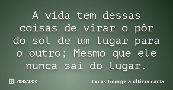 A vida tem dessas coisas de virar o pôr do sol de um lugar para o outro; Mesmo que ele nunca sai do lugar.... Frase de (Lucas George – a ultima carta).