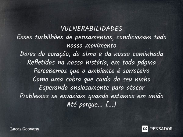 ⁠VULNERABILIDADES Esses turbilhões de pensamentos, condicionam todo nosso movimento
Dores do coração, da alma e da nossa caminhada
Refletidos na nossa história,... Frase de Lucas Geovany.