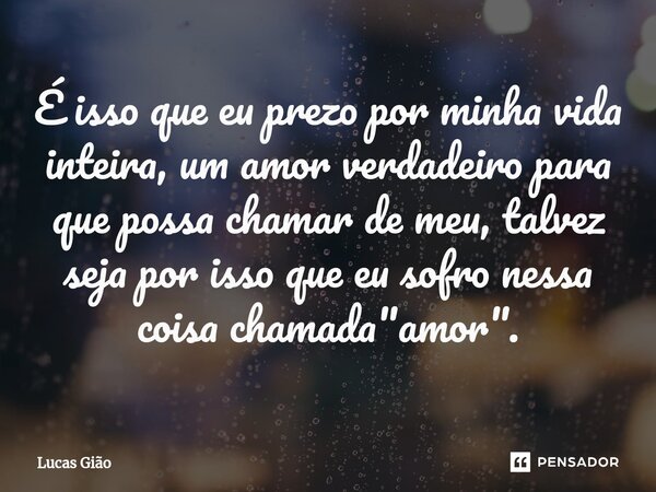 ⁠É isso que eu prezo por minha vida inteira, um amor verdadeiro para que possa chamar de meu, talvez seja por isso que eu sofro nessa coisa chamada "amor&q... Frase de Lucas Gião.