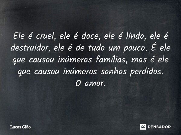 ⁠Ele é cruel, ele é doce, ele é lindo, ele é destruidor, ele é de tudo um pouco. É ele que causou inúmeras famílias, mas é ele que causou inúmeros sonhos perdid... Frase de Lucas Gião.