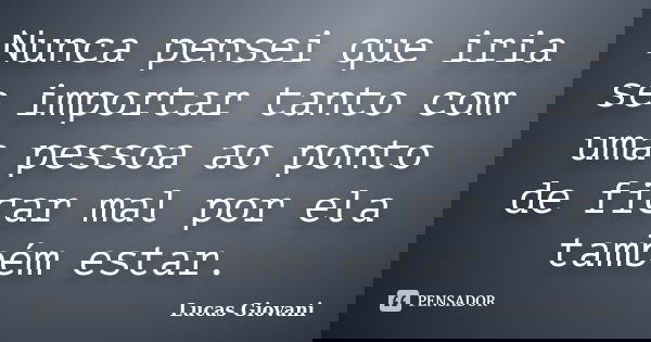 Nunca pensei que iria se importar tanto com uma pessoa ao ponto de ficar mal por ela também estar.... Frase de Lucas Giovani.